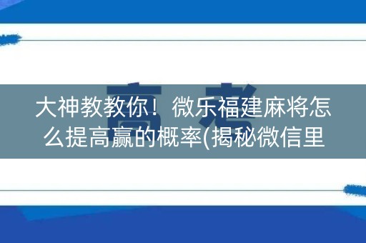 大神教教你！微乐福建麻将怎么提高赢的概率(揭秘微信里规律攻略)