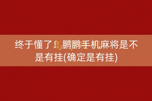 终于懂了！鹏鹏手机麻将是不是有挂(确定是有挂)