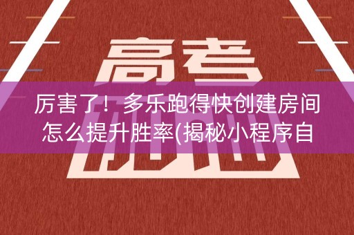 厉害了！多乐跑得快创建房间怎么提升胜率(揭秘小程序自建房怎么赢)