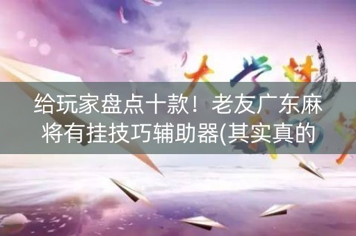 给玩家盘点十款！老友广东麻将有挂技巧辅助器(其实真的确实有挂)