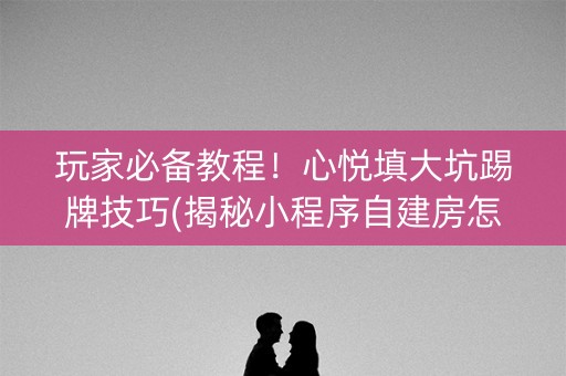 玩家必备教程！心悦填大坑踢牌技巧(揭秘小程序自建房怎么赢)