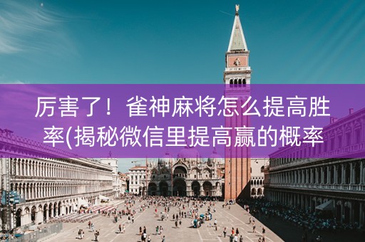 厉害了！雀神麻将怎么提高胜率(揭秘微信里提高赢的概率)