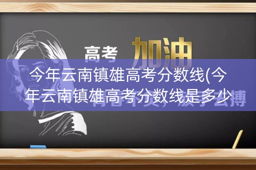 今年云南镇雄高考分数线(今年云南镇雄高考分数线是多少分)
