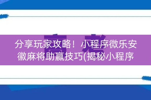分享玩家攻略！小程序微乐安徽麻将助赢技巧(揭秘小程序助赢软件)