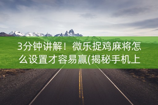3分钟讲解！微乐捉鸡麻将怎么设置才容易赢(揭秘手机上助赢神器购买)
