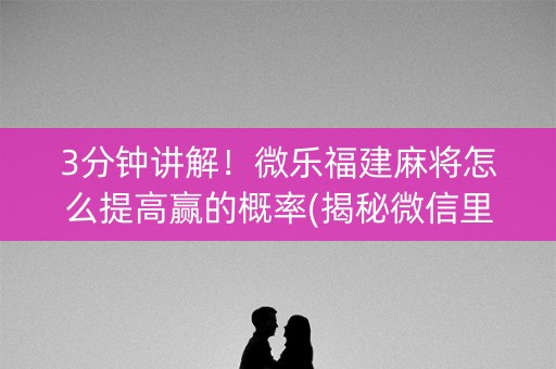 3分钟讲解！微乐福建麻将怎么提高赢的概率(揭秘微信里助赢神器)