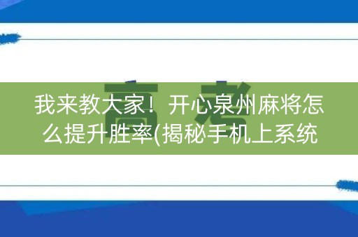我来教大家！开心泉州麻将怎么提升胜率(揭秘手机上系统发好牌)