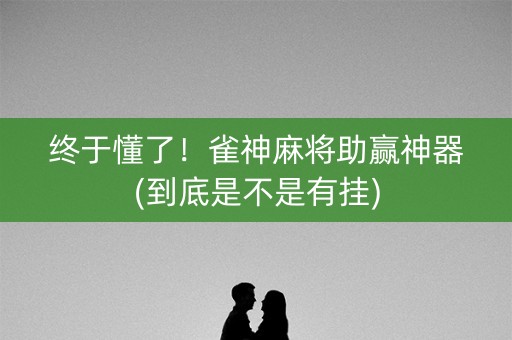 终于懂了！雀神麻将助赢神器(到底是不是有挂)