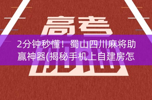 2分钟秒懂！蜀山四川麻将助赢神器(揭秘手机上自建房怎么赢)