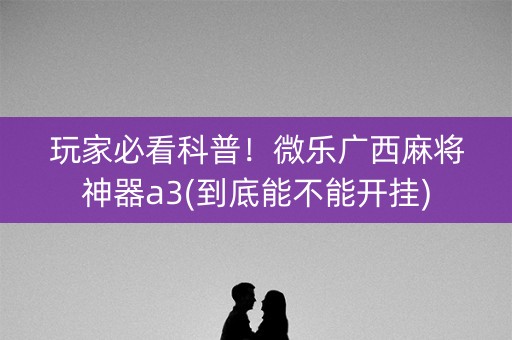 玩家必看科普！微乐广西麻将神器a3(到底能不能开挂)