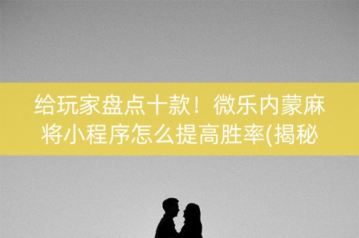 给玩家盘点十款！微乐内蒙麻将小程序怎么提高胜率(揭秘小程序最新神器下载)