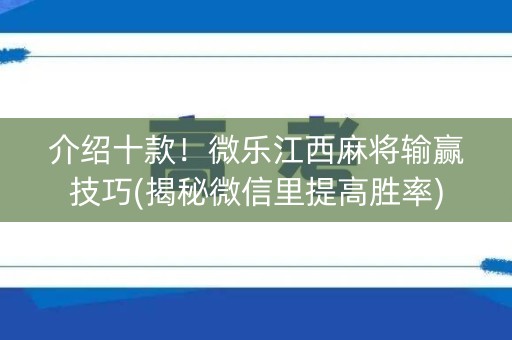 介绍十款！微乐江西麻将输赢技巧(揭秘微信里提高胜率)