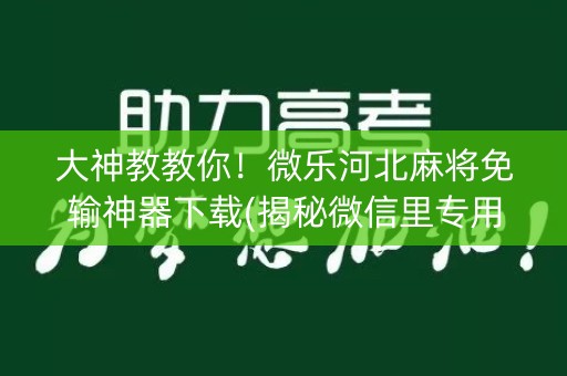 大神教教你！微乐河北麻将免输神器下载(揭秘微信里专用神器)