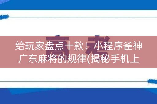 给玩家盘点十款！小程序雀神广东麻将的规律(揭秘手机上助赢软件)