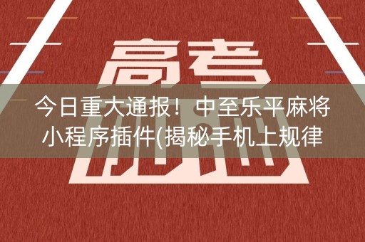 今日重大通报！中至乐平麻将小程序插件(揭秘手机上规律攻略)