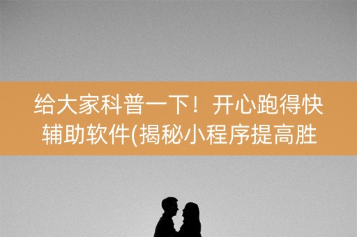 给大家科普一下！开心跑得快辅助软件(揭秘小程序提高胜率)