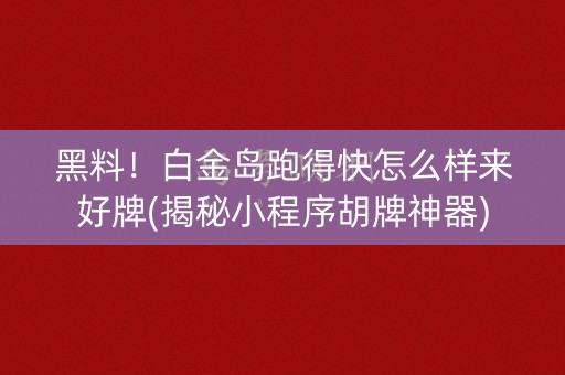 黑料！白金岛跑得快怎么样来好牌(揭秘小程序胡牌神器)