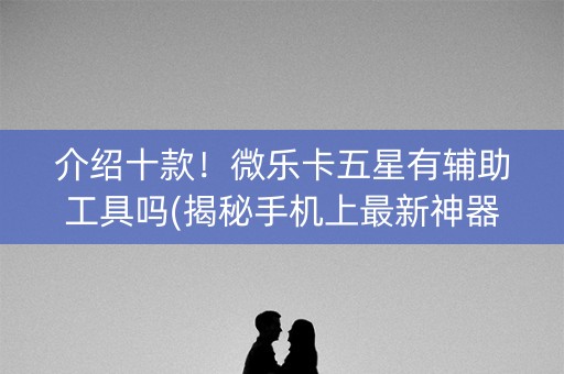 介绍十款！微乐卡五星有辅助工具吗(揭秘手机上最新神器下载)