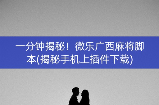 一分钟揭秘！微乐广西麻将脚本(揭秘手机上插件下载)