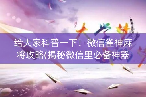 给大家科普一下！微信雀神麻将攻略(揭秘微信里必备神器)