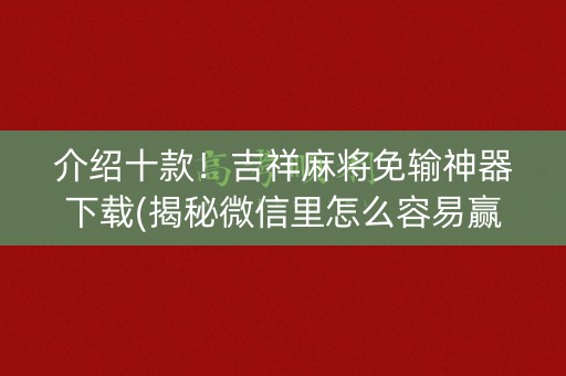 介绍十款！吉祥麻将免输神器下载(揭秘微信里怎么容易赢)