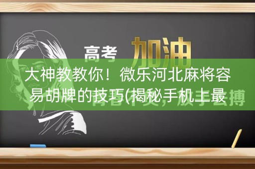 大神教教你！微乐河北麻将容易胡牌的技巧(揭秘手机上最新神器下载)
