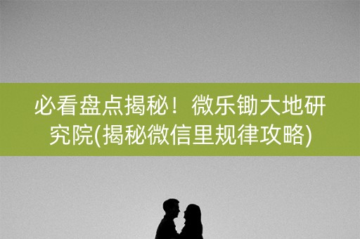 必看盘点揭秘！微乐锄大地研究院(揭秘微信里规律攻略)