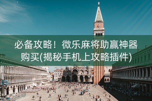 必备攻略！微乐麻将助赢神器购买(揭秘手机上攻略插件)