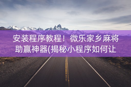 安装程序教程！微乐家乡麻将助赢神器(揭秘小程序如何让牌变好)