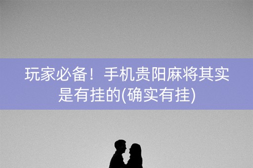 玩家必备！手机贵阳麻将其实是有挂的(确实有挂)