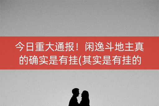 今日重大通报！闲逸斗地主真的确实是有挂(其实是有挂的)