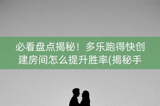 必看盘点揭秘！多乐跑得快创建房间怎么提升胜率(揭秘手机上赢的秘诀)