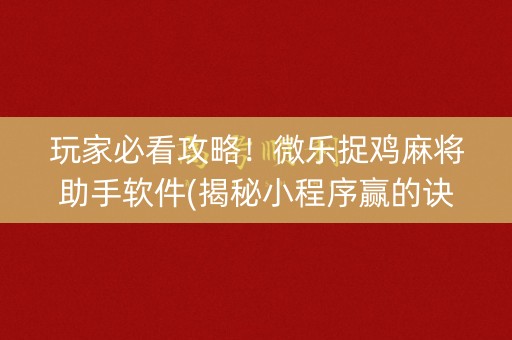 玩家必看攻略！微乐捉鸡麻将助手软件(揭秘小程序赢的诀窍)