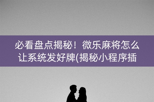 必看盘点揭秘！微乐麻将怎么让系统发好牌(揭秘小程序插件下载)