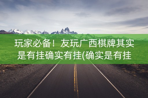 玩家必备！友玩广西棋牌其实是有挂确实有挂(确实是有挂)