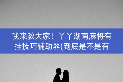 我来教大家！丫丫湖南麻将有挂技巧辅助器(到底是不是有挂)