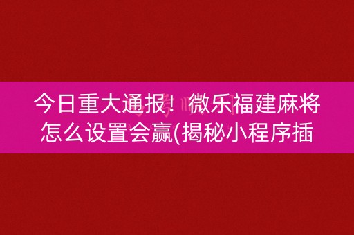 今日重大通报！微乐福建麻将怎么设置会赢(揭秘小程序插件免费)