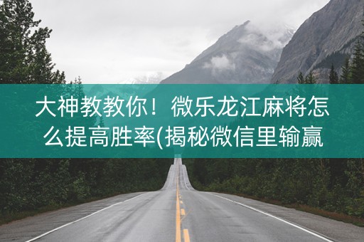 大神教教你！微乐龙江麻将怎么提高胜率(揭秘微信里输赢规律)
