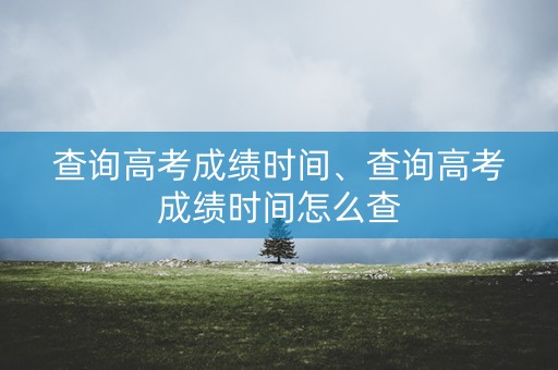 查询高考成绩时间、查询高考成绩时间怎么查