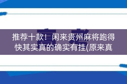 推荐十款！闲来贵州麻将跑得快其实真的确实有挂(原来真的有挂)