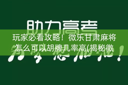 玩家必看攻略！微乐甘肃麻将怎么可以胡牌几率高(揭秘微信里提高胜率)