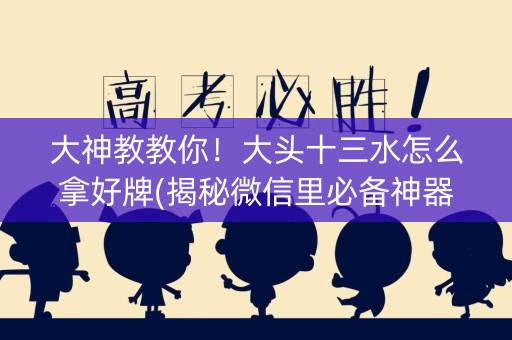大神教教你！大头十三水怎么拿好牌(揭秘微信里必备神器)