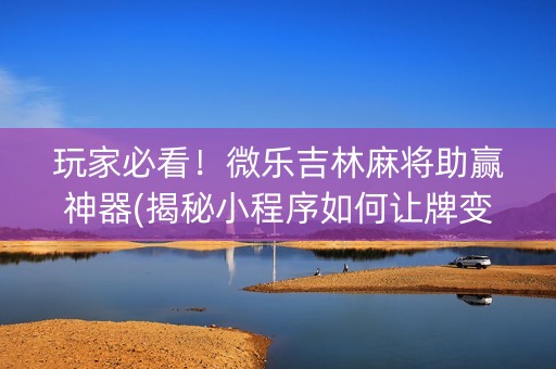 玩家必看！微乐吉林麻将助赢神器(揭秘小程序如何让牌变好)