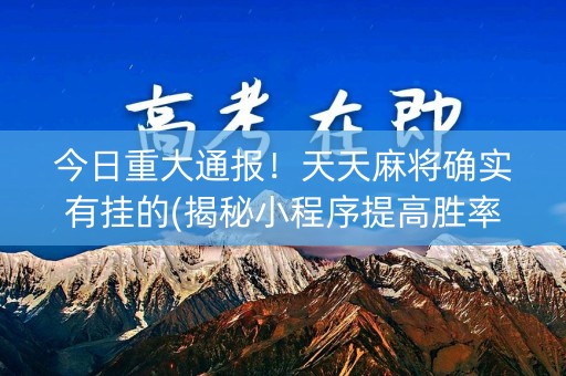 今日重大通报！天天麻将确实有挂的(揭秘小程序提高胜率)