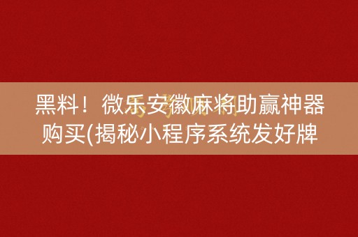 黑料！微乐安徽麻将助赢神器购买(揭秘小程序系统发好牌)