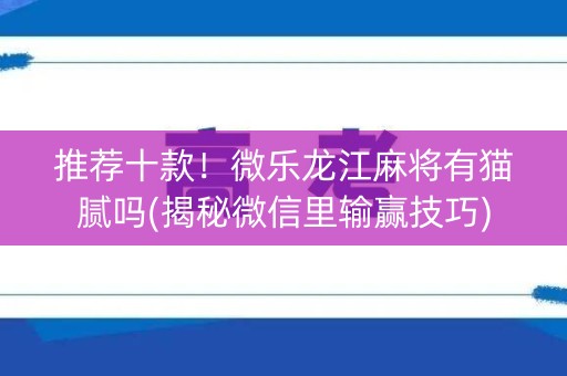 推荐十款！微乐龙江麻将有猫腻吗(揭秘微信里输赢技巧)