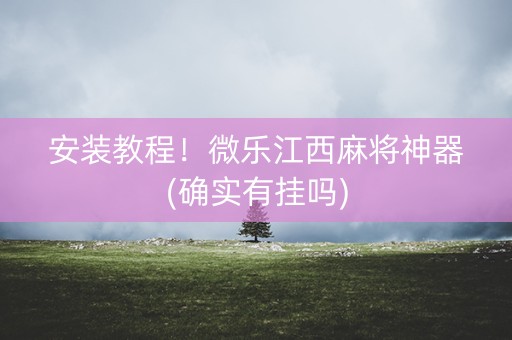 安装教程！微乐江西麻将神器(确实有挂吗)