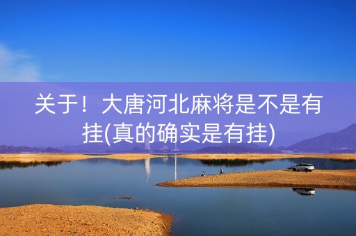 关于！大唐河北麻将是不是有挂(真的确实是有挂)