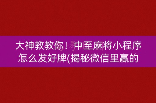 大神教教你！中至麻将小程序怎么发好牌(揭秘微信里赢的秘诀)