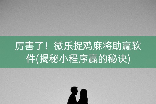 厉害了！微乐捉鸡麻将助赢软件(揭秘小程序赢的秘诀)